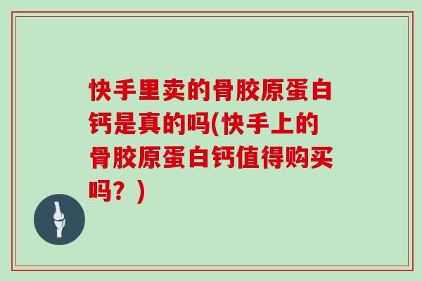 快手里卖的骨胶原蛋白钙是真的吗(快手上的骨胶原蛋白钙值得购买吗?) 快手里卖的骨胶原蛋白钙是真的吗(快手上的骨胶原蛋白钙值得购买吗?)