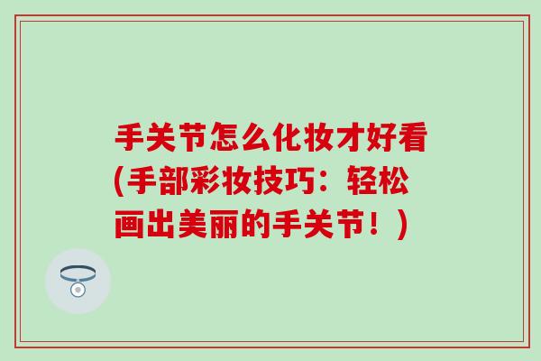 手关节怎么化妆才好看(手部彩妆技巧:轻松画出美丽的手关节!) 手关节怎么化妆才好看(手部彩妆技巧:轻松画出美丽的手关节!)