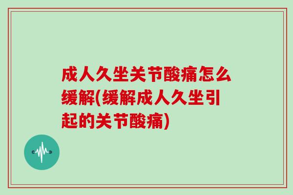 成人久坐关节酸痛怎么缓解(缓解成人久坐引起的关节酸痛) 成人久坐关节酸痛怎么缓解(缓解成人久坐引起的关节酸痛)