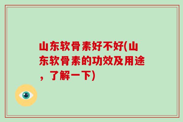 山东软骨素好不好(山东软骨素的功效及用途,了解一下) 山东软骨素好不好(山东软骨素的功效及用途,了解一下)