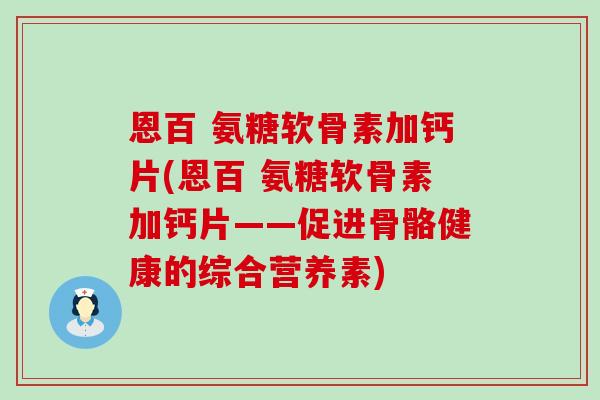 恩百 氨糖软骨素加钙片(恩百 氨糖软骨素加钙片——促进骨骼健康的综合营养素) 恩百 氨糖软骨素加钙片(恩百 氨糖软骨素加钙片——促进骨骼健康的综合营养素)