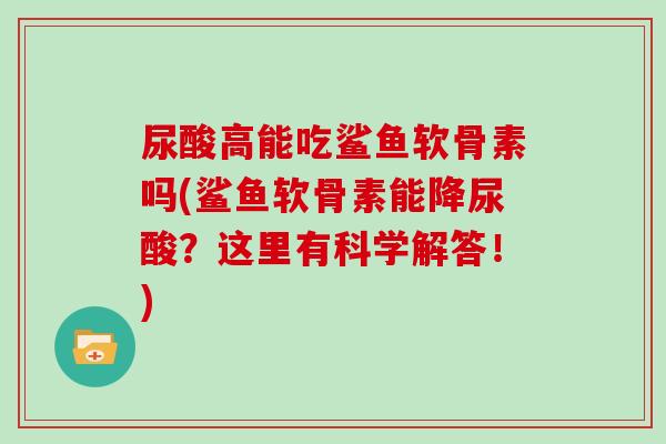 尿酸高能吃鲨鱼软骨素吗(鲨鱼软骨素能降尿酸?这里有科学解答!) 尿酸高能吃鲨鱼软骨素吗(鲨鱼软骨素能降尿酸?这里有科学解答!)
