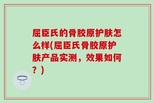 屈臣氏的骨胶原护肤怎么样(屈臣氏骨胶原护肤产品实测,效果如何?) 屈臣氏的骨胶原护肤怎么样(屈臣氏骨胶原护肤产品实测,效果如何?)