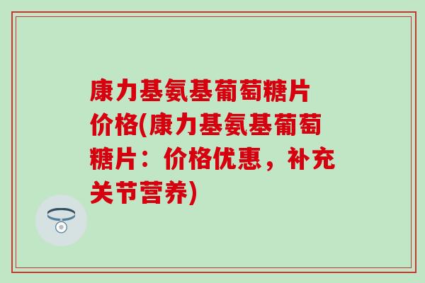 康力基氨基葡萄糖片 价格(康力基氨基葡萄糖片:价格优惠,补充关节营养) 康力基氨基葡萄糖片 价格(康力基氨基葡萄糖片:价格优惠,补充关节营养)