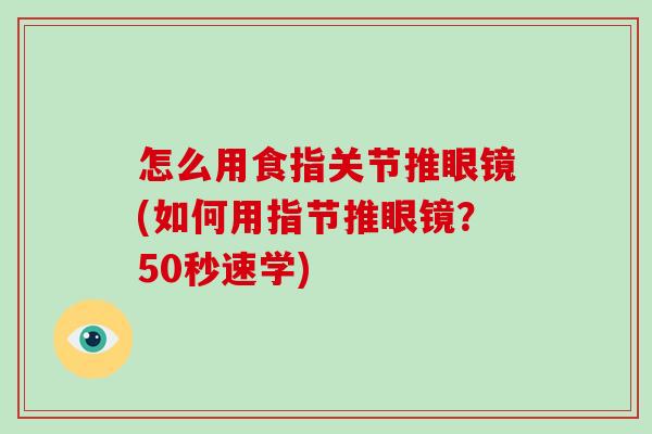 怎么用食指关节推眼镜(如何用指节推眼镜?50秒速学) 怎么用食指关节推眼镜(如何用指节推眼镜?50秒速学)