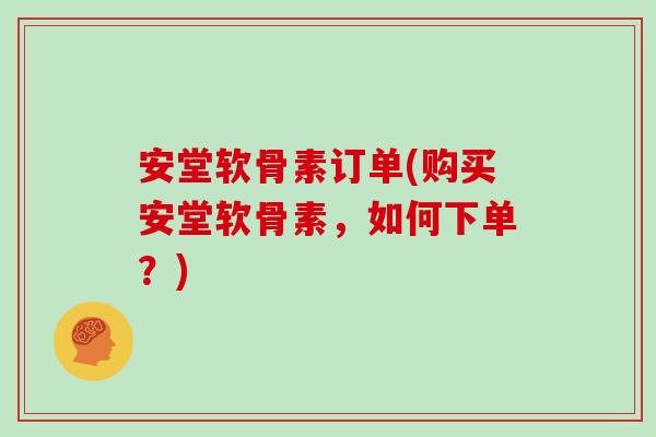安堂软骨素订单(购买安堂软骨素，如何下单？)
