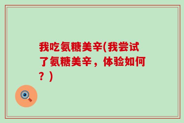 我吃氨糖美辛(我尝试了氨糖美辛,体验如何?) 我吃氨糖美辛(我尝试了氨糖美辛,体验如何?)