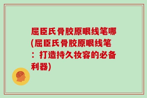 屈臣氏骨胶原眼线笔哪(屈臣氏骨胶原眼线笔:打造持久妆容的必备利器) 屈臣氏骨胶原眼线笔哪(屈臣氏骨胶原眼线笔:打造持久妆容的必备利器)