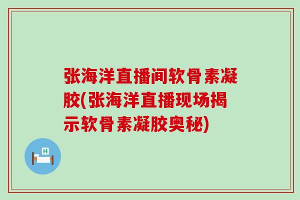张海洋直播间软骨素凝胶(张海洋直播现场揭示软骨素凝胶奥秘) 张海洋直播间软骨素凝胶(张海洋直播现场揭示软骨素凝胶奥秘)