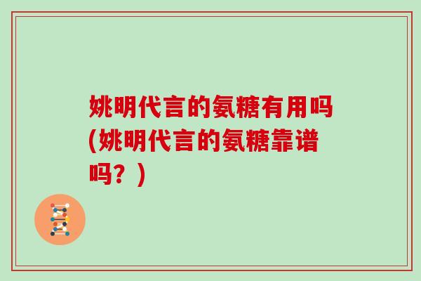 姚明代言的氨糖有用吗(姚明代言的氨糖靠谱吗?) 姚明代言的氨糖有用吗(姚明代言的氨糖靠谱吗?)
