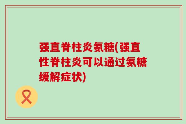 强直脊柱炎氨糖(强可以通过氨糖缓解症状) 强直脊柱炎氨糖(强可以通过氨糖缓解症状)