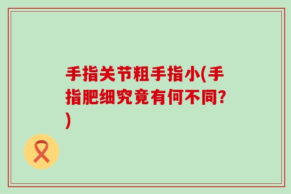 手指关节粗手指小(手指肥细究竟有何不同?) 手指关节粗手指小(手指肥细究竟有何不同?)