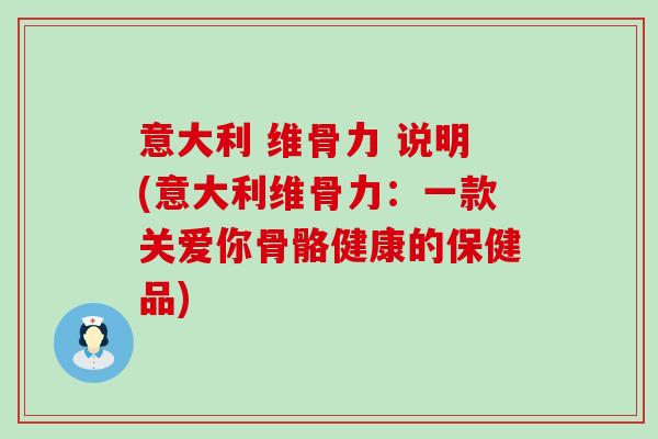 意大利 维骨力 说明(意大利维骨力:一款关爱你骨骼健康的保健品) 意大利 维骨力 说明(意大利维骨力:一款关爱你骨骼健康的保健品)
