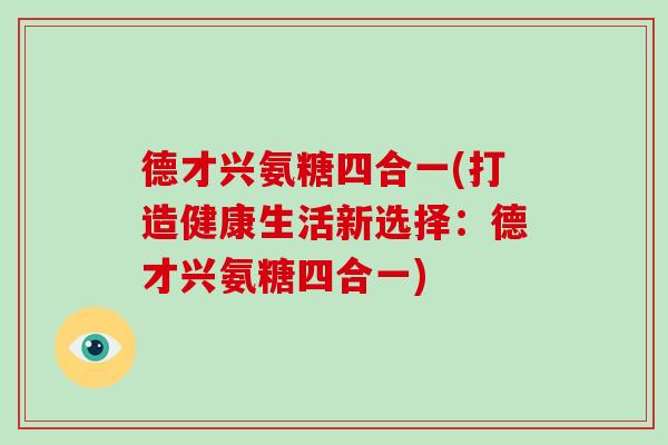 德才兴氨糖四合一(打造健康生活新选择:德才兴氨糖四合一) 德才兴氨糖四合一(打造健康生活新选择:德才兴氨糖四合一)