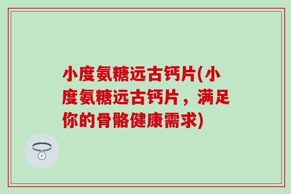 小度氨糖远古钙片(小度氨糖远古钙片,满足你的骨骼健康需求) 小度氨糖远古钙片(小度氨糖远古钙片,满足你的骨骼健康需求)