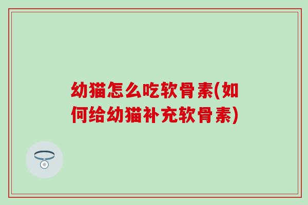 幼猫怎么吃软骨素(如何给幼猫补充软骨素) 幼猫怎么吃软骨素(如何给幼猫补充软骨素)