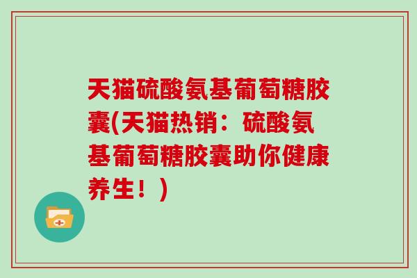 天猫硫酸氨基葡萄糖胶囊(天猫热销:硫酸氨基葡萄糖胶囊助你健康养生!) 天猫硫酸氨基葡萄糖胶囊(天猫热销:硫酸氨基葡萄糖胶囊助你健康养生!)