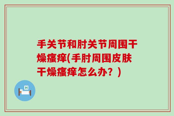 手关节和肘关节周围干燥(手肘周围干燥怎么办？)
