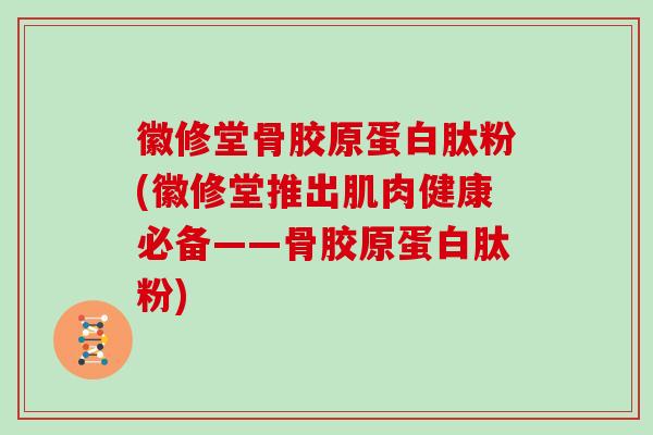 徽修堂骨胶原蛋白肽粉(徽修堂推出肌肉健康必备——骨胶原蛋白肽粉)