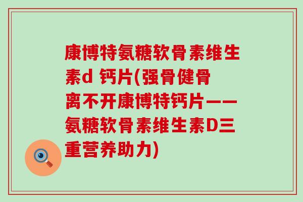 康博特氨糖软骨素维生素d 钙片(强骨健骨离不开康博特钙片——氨糖软骨素维生素D三重营养助力) 康博特氨糖软骨素维生素d 钙片(强骨健骨离不开康博特钙片——氨糖软骨素维生素D三重营养助力)