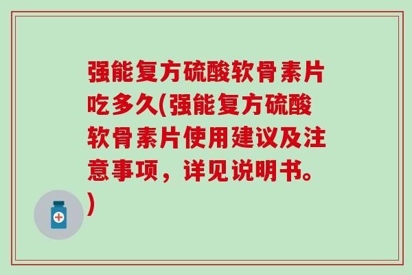 强能复方硫酸软骨素片吃多久(强能复方硫酸软骨素片使用建议及注意事项,详见说明书。) 强能复方硫酸软骨素片吃多久(强能复方硫酸软骨素片使用建议及注意事项,详见说明书。)