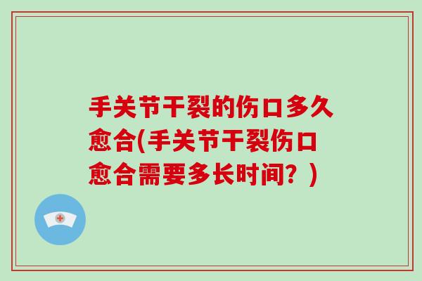 手关节干裂的伤口多久愈合(手关节干裂伤口愈合需要多长时间?) 手关节干裂的伤口多久愈合(手关节干裂伤口愈合需要多长时间?)