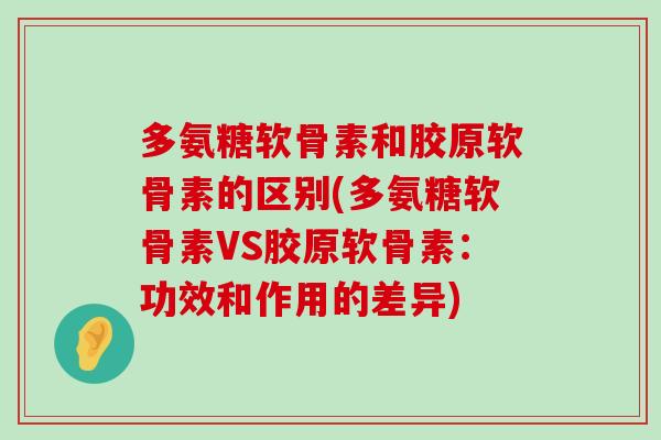 多氨糖软骨素和胶原软骨素的区别(多氨糖软骨素VS胶原软骨素:功效和作用的差异) 多氨糖软骨素和胶原软骨素的区别(多氨糖软骨素VS胶原软骨素:功效和作用的差异)