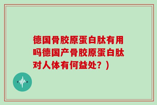 德国骨胶原蛋白肽有用吗德国产骨胶原蛋白肽对人体有何益处？)