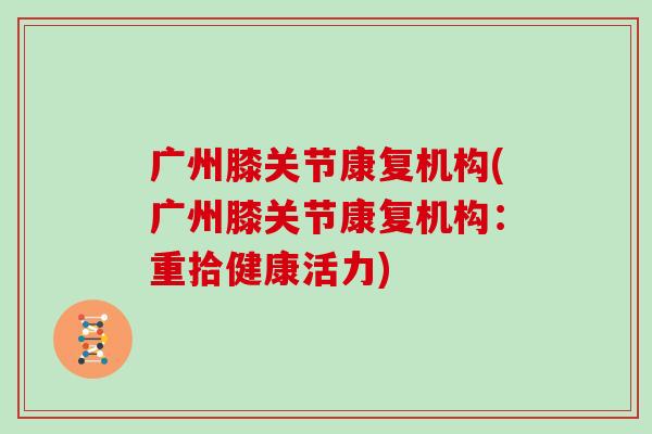 广州膝关节康复机构(广州膝关节康复机构:重拾健康活力) 广州膝关节康复机构(广州膝关节康复机构:重拾健康活力)
