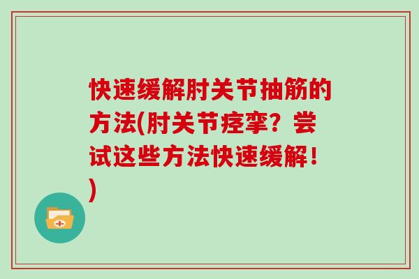 快速缓解肘关节抽筋的方法(肘关节痉挛?尝试这些方法快速缓解!) 快速缓解肘关节抽筋的方法(肘关节痉挛?尝试这些方法快速缓解!)