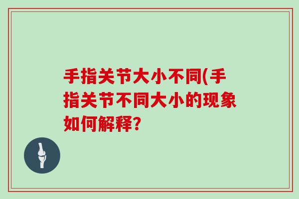 手指关节大小不同(手指关节不同大小的现象如何解释? 手指关节大小不同(手指关节不同大小的现象如何解释?