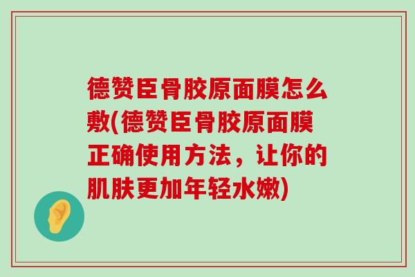 德赞臣骨胶原面膜怎么敷(德赞臣骨胶原面膜正确使用方法,让你的更加年轻水嫩) 德赞臣骨胶原面膜怎么敷(德赞臣骨胶原面膜正确使用方法,让你的更加年轻水嫩)