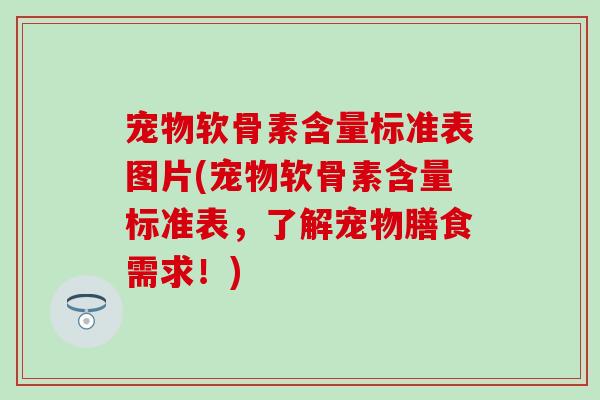 宠物软骨素含量标准表图片(宠物软骨素含量标准表,了解宠物膳食需求!) 宠物软骨素含量标准表图片(宠物软骨素含量标准表,了解宠物膳食需求!)