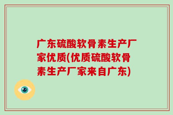 广东硫酸软骨素生产厂家优质(优质硫酸软骨素生产厂家来自广东) 广东硫酸软骨素生产厂家优质(优质硫酸软骨素生产厂家来自广东)