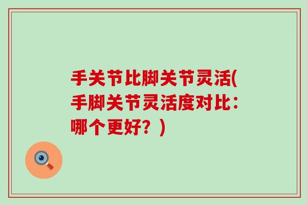 手关节比脚关节灵活(手脚关节灵活度对比:哪个更好?) 手关节比脚关节灵活(手脚关节灵活度对比:哪个更好?)