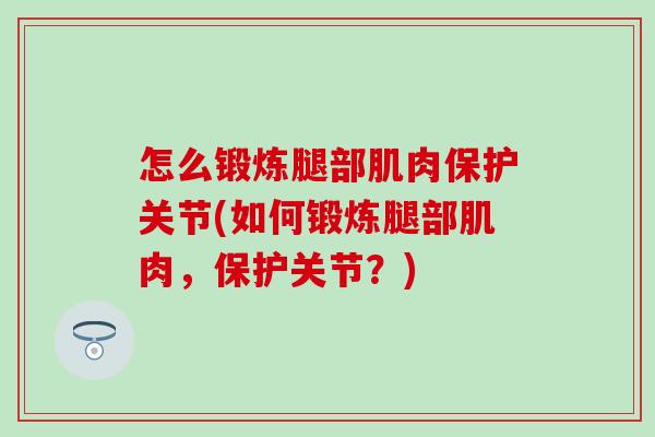 怎么锻炼腿部肌肉保护关节(如何锻炼腿部肌肉,保护关节?) 怎么锻炼腿部肌肉保护关节(如何锻炼腿部肌肉,保护关节?)