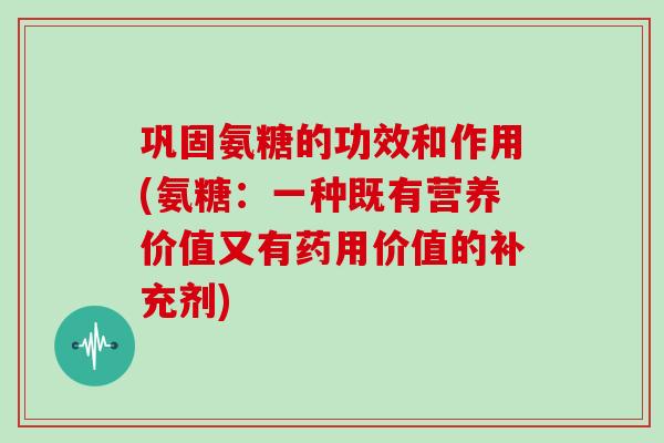 巩固氨糖的功效和作用(氨糖:一种既有营养价值又有药用价值的补充剂) 巩固氨糖的功效和作用(氨糖:一种既有营养价值又有药用价值的补充剂)