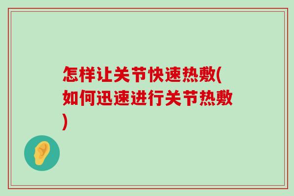 怎样让关节快速热敷(如何迅速进行关节热敷)