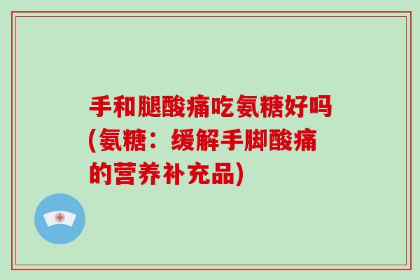 手和腿酸痛吃氨糖好吗(氨糖:缓解手脚酸痛的营养补充品) 手和腿酸痛吃氨糖好吗(氨糖:缓解手脚酸痛的营养补充品)