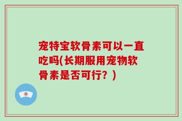 宠特宝软骨素可以一直吃吗(长期服用宠物软骨素是否可行?) 宠特宝软骨素可以一直吃吗(长期服用宠物软骨素是否可行?)