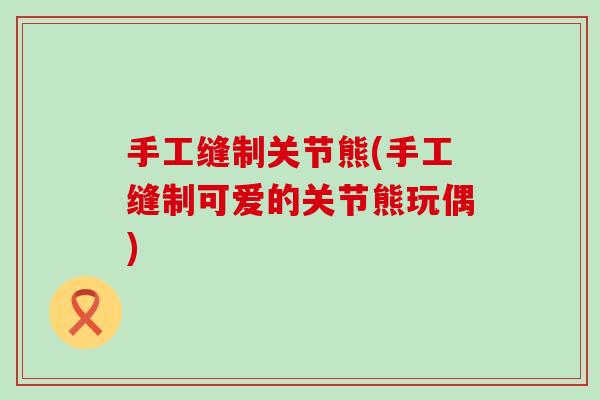 手工缝制关节熊(手工缝制可爱的关节熊玩偶)
