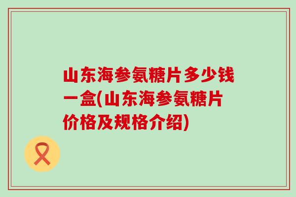 山东海参氨糖片多少钱一盒(山东海参氨糖片价格及规格介绍) 山东海参氨糖片多少钱一盒(山东海参氨糖片价格及规格介绍)