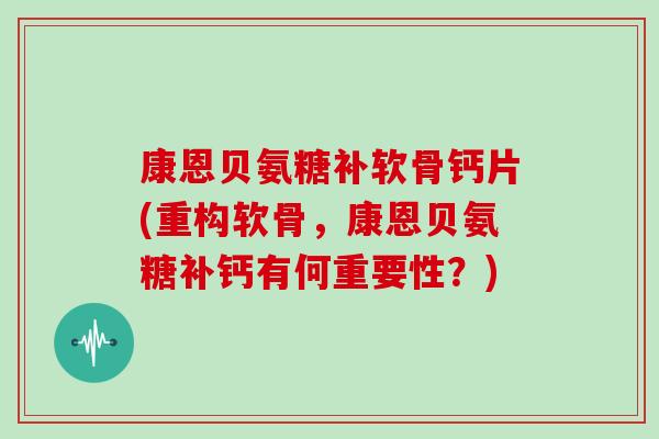 康恩贝氨糖补软骨钙片(重构软骨，康恩贝氨糖补钙有何重要性？)