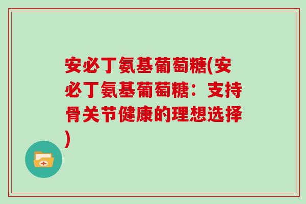 安必丁氨基葡萄糖(安必丁氨基葡萄糖:支持骨关节健康的理想选择) 安必丁氨基葡萄糖(安必丁氨基葡萄糖:支持骨关节健康的理想选择)