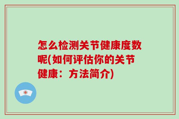 怎么检测关节健康度数呢(如何评估你的关节健康:方法简介) 怎么检测关节健康度数呢(如何评估你的关节健康:方法简介)