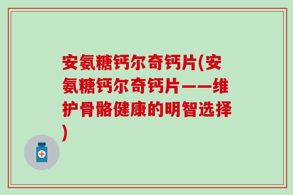 安氨糖钙尔奇钙片(安氨糖钙尔奇钙片——维护骨骼健康的明智选择)