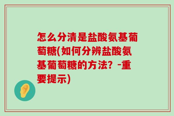 怎么分清是盐酸氨基葡萄糖(如何分辨盐酸氨基葡萄糖的方法？－重要提示)