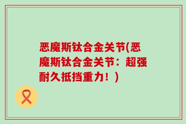 恶魔斯钛合金关节(恶魔斯钛合金关节：超强耐久抵挡重力！)