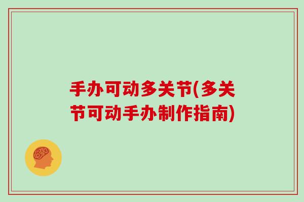 手办可动多关节(多关节可动手办制作指南)