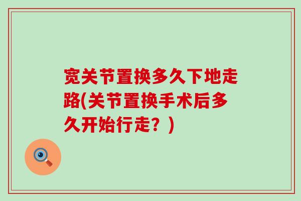 宽关节置换多久下地走路(关节置换手术后多久开始行走?) 宽关节置换多久下地走路(关节置换手术后多久开始行走?)